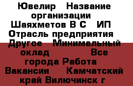 Ювелир › Название организации ­ Шаяхметов В.С., ИП › Отрасль предприятия ­ Другое › Минимальный оклад ­ 80 000 - Все города Работа » Вакансии   . Камчатский край,Вилючинск г.